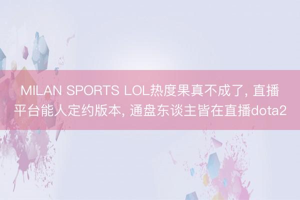 MILAN SPORTS LOL热度果真不成了， 直播平台能人定约版本， 通盘东谈主皆在直播dota2