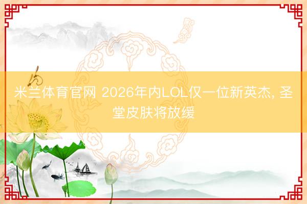 米兰体育官网 2026年内LOL仅一位新英杰， 圣堂皮肤将放缓