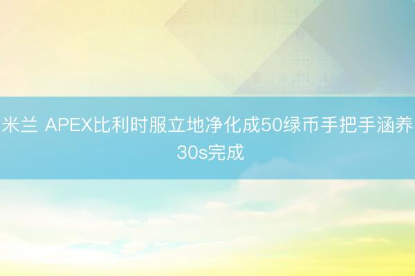 米兰 APEX比利时服立地净化成50绿币手把手涵养 30s完成