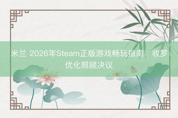 米兰 2026年Steam正版游戏畅玩指南：收罗优化照顾决议