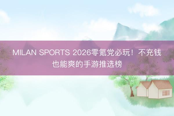 MILAN SPORTS 2026零氪党必玩！不充钱也能爽的手游推选榜