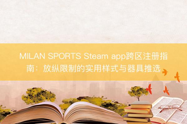 MILAN SPORTS Steam app跨区注册指南：放纵限制的实用样式与器具推选