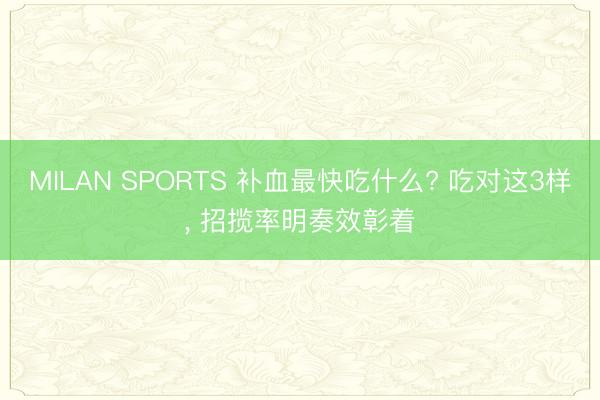 MILAN SPORTS 补血最快吃什么? 吃对这3样， 招揽率明奏效彰着