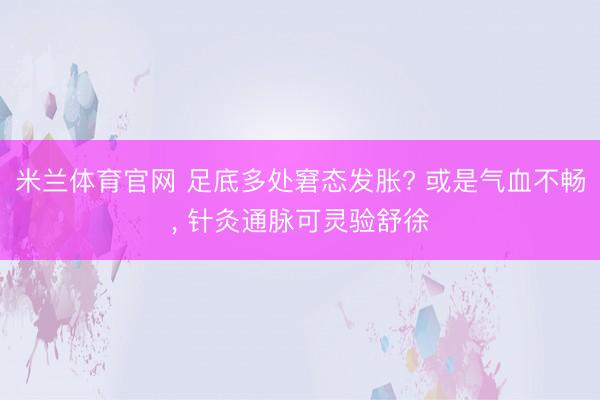 米兰体育官网 足底多处窘态发胀? 或是气血不畅， 针灸通脉可灵验舒徐