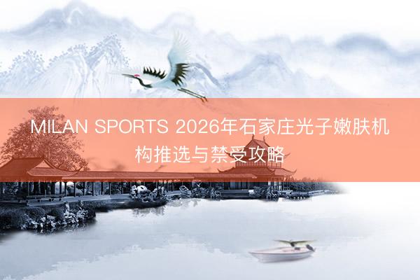 MILAN SPORTS 2026年石家庄光子嫩肤机构推选与禁受攻略