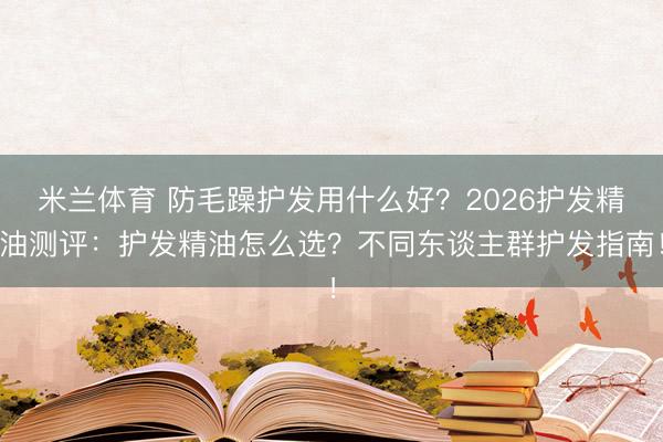 米兰体育 防毛躁护发用什么好？2026护发精油测评：护发精油怎么选？不同东谈主群护发指南！