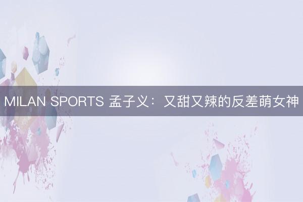 MILAN SPORTS 孟子义：又甜又辣的反差萌女神