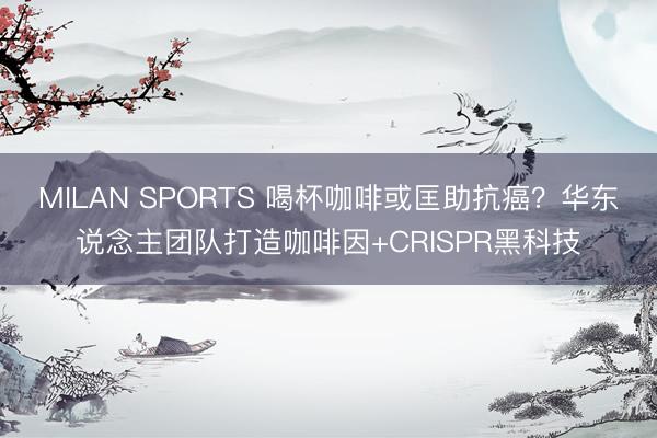 MILAN SPORTS 喝杯咖啡或匡助抗癌？华东说念主团队打造咖啡因+CRISPR黑科技