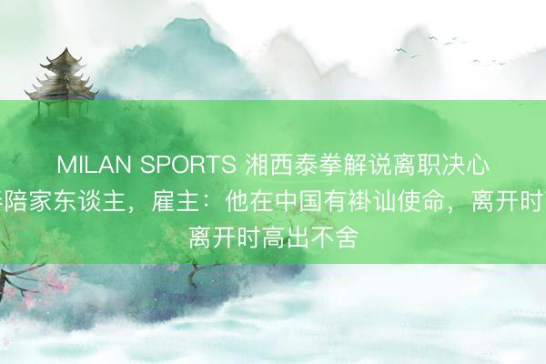 MILAN SPORTS 湘西泰拳解说离职决心回伊朗奉陪家东谈主，雇主：他在中国有褂讪使命，离开时高出不舍