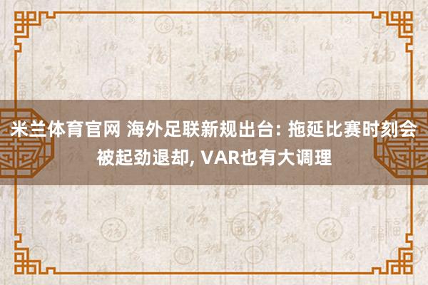米兰体育官网 海外足联新规出台: 拖延比赛时刻会被起劲退却， VAR也有大调理