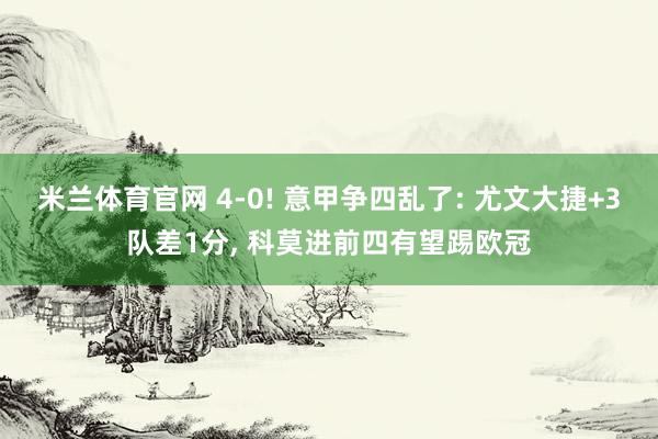 米兰体育官网 4-0! 意甲争四乱了: 尤文大捷+3队差1分， 科莫进前四有望踢欧冠