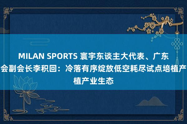 MILAN SPORTS 寰宇东谈主大代表、广东省总商会副会长李积回：冷落有序绽放低空耗尽试点培植产业生态