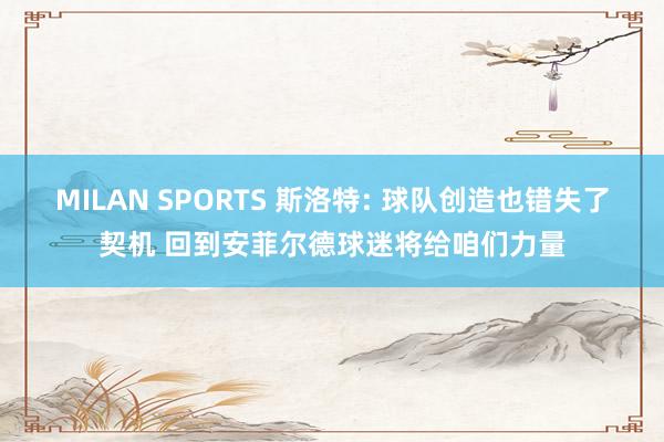 MILAN SPORTS 斯洛特: 球队创造也错失了契机 回到安菲尔德球迷将给咱们力量