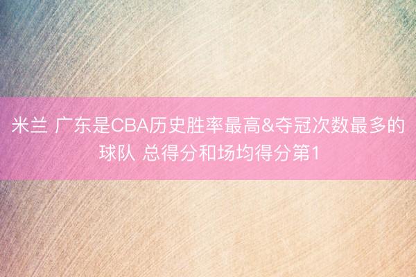 米兰 广东是CBA历史胜率最高&夺冠次数最多的球队 总得分和场均得分第1