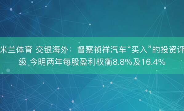 米兰体育 交银海外：督察祯祥汽车“买入”的投资评级 今明两年每股盈利权衡8.8%及16.4%