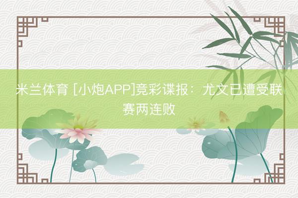 米兰体育 [小炮APP]竞彩谍报：尤文已遭受联赛两连败