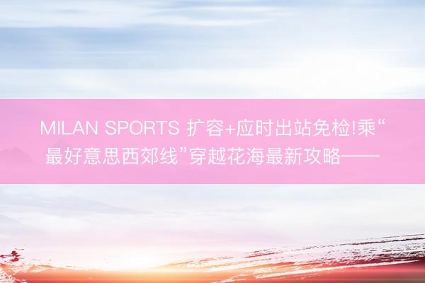 MILAN SPORTS 扩容+应时出站免检!乘“最好意思西郊线”穿越花海最新攻略——
