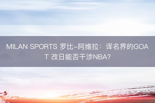 MILAN SPORTS 罗比-阿维拉：诨名界的GOAT 改日能否干涉NBA？