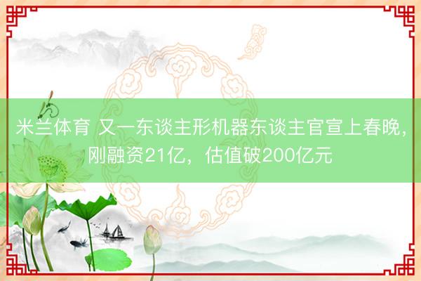 米兰体育 又一东谈主形机器东谈主官宣上春晚，刚融资21亿，估值破200亿元
