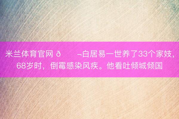 米兰体育官网 🌬白居易一世养了33个家妓，68岁时，倒霉感染风疾。他看吐倾城倾国