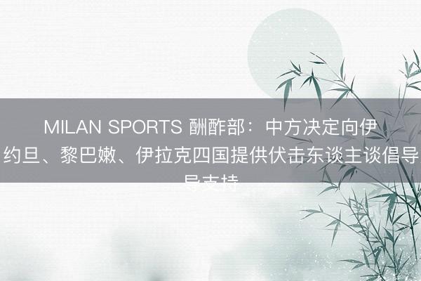 MILAN SPORTS 酬酢部:中方决定向伊朗、约旦、黎巴嫩、伊拉克四国提供伏击东谈主谈倡导支持