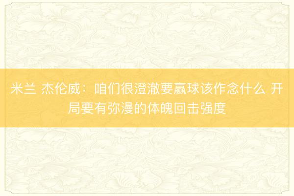 米兰 杰伦威:咱们很澄澈要赢球该作念什么 开局要有弥漫的体魄回击强度