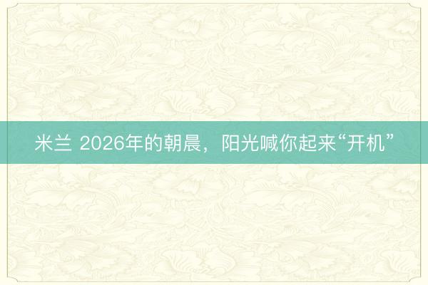 米兰 2026年的朝晨，阳光喊你起来“开机”