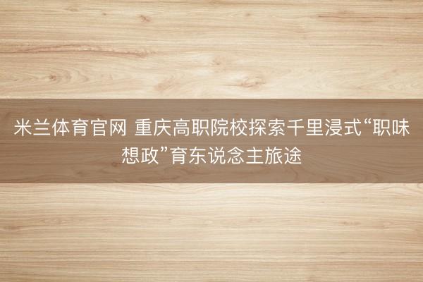 米兰体育官网 重庆高职院校探索千里浸式“职味想政”育东说念主旅途