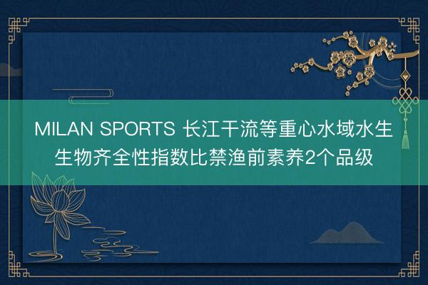 MILAN SPORTS 长江干流等重心水域水生生物齐全性指数比禁渔前素养2个品级