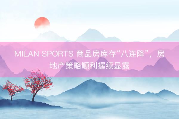 MILAN SPORTS 商品房库存“八连降”,房地产策略顺利握续显露