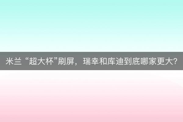 米兰 “超大杯”刷屏，瑞幸和库迪到底哪家更大？