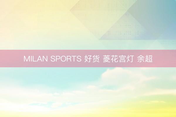 MILAN SPORTS 好货 菱花宫灯 余超