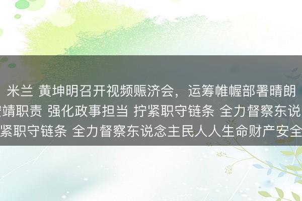 米兰 黄坤明召开视频赈济会，运筹帷幄部署晴朗假期灾害注重和安全安靖职责 强化政事担当 拧紧职守链条 全力督察东说念主民人人生命财产安全
