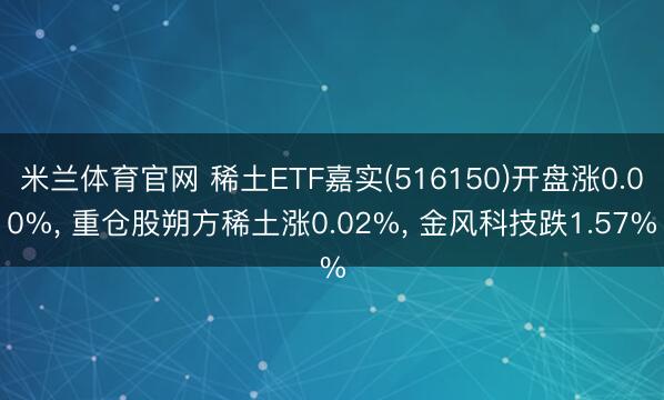 米兰体育官网 稀土ETF嘉实(516150)开盘涨0.00%， 重仓股朔方稀土涨0.02%， 金风科技跌1.57%