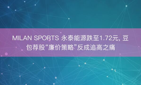 MILAN SPORTS 永泰能源跌至1.72元, 豆包荐股“廉价策略”反成追高之痛