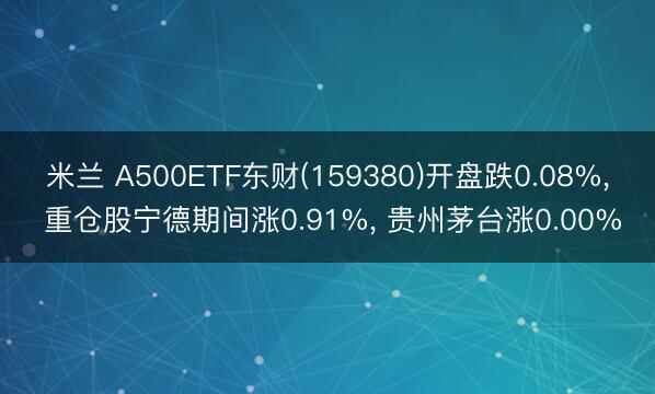 米兰 A500ETF东财(159380)开盘跌0.08%, 重仓股宁德期间涨0.91%, 贵州茅台涨0.00%