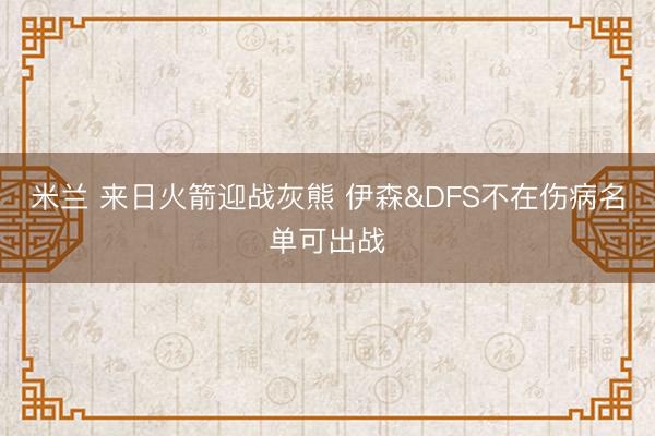 米兰 来日火箭迎战灰熊 伊森&DFS不在伤病名单可出战