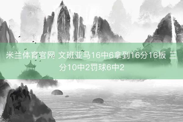 米兰体育官网 文班亚马16中6拿到16分16板 三分10中2罚球6中2