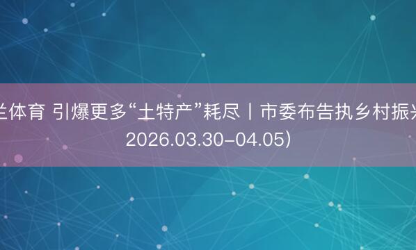 米兰体育 引爆更多“土特产”耗尽丨市委布告执乡村振兴（2026.03.30-04.05）