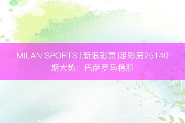 MILAN SPORTS [新浪彩票]足彩第25140期大势：巴萨罗马稳胆