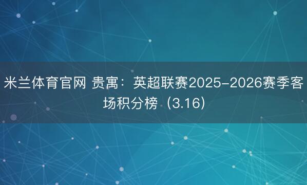 米兰体育官网 贵寓：英超联赛2025-2026赛季客场积分榜（3.16）