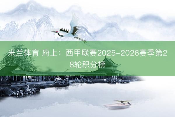 米兰体育 府上:西甲联赛2025-2026赛季第28轮积分榜