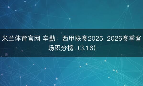 米兰体育官网 辛勤：西甲联赛2025-2026赛季客场积分榜（3.16）