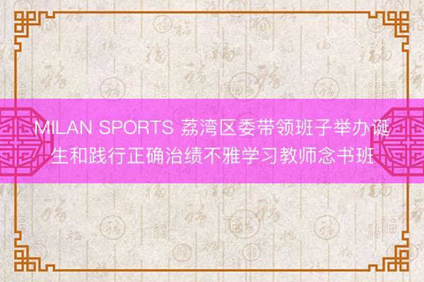 MILAN SPORTS 荔湾区委带领班子举办诞生和践行正确治绩不雅学习教师念书班