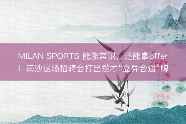 MILAN SPORTS 能涨常识，还能拿offer！南沙这场招聘会打出揽才“立异会通”牌
