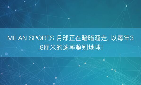 MILAN SPORTS 月球正在暗暗溜走, 以每年3.8厘米的速率鉴别地球!