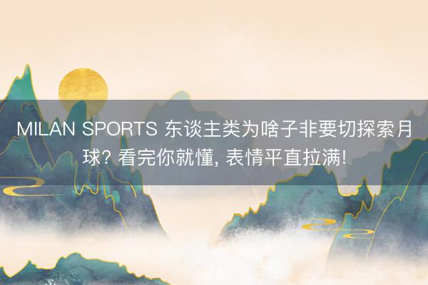 MILAN SPORTS 东谈主类为啥子非要切探索月球? 看完你就懂， 表情平直拉满!