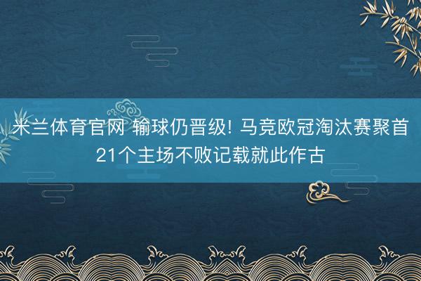 米兰体育官网 输球仍晋级! 马竞欧冠淘汰赛聚首21个主场不败记载就此作古