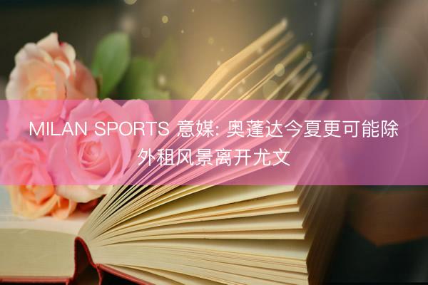 MILAN SPORTS 意媒: 奥蓬达今夏更可能除外租风景离开尤文