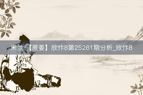 米兰 【蔗姜】欣忭8第25261期分析_欣忭8